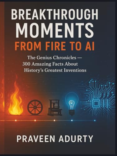 Breakthrough Moments: From Fire to AI: The Genius Chronicles — 300 Amazing Facts About History’s Greatest Inventions